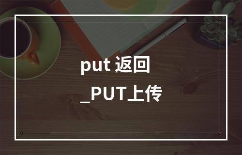 put 返回_PUT上传