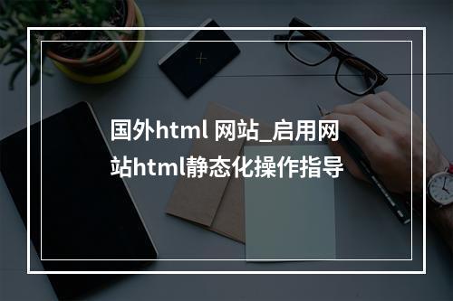 国外html 网站_启用网站html静态化操作指导