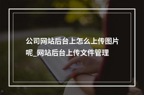公司网站后台上怎么上传图片呢_网站后台上传文件管理