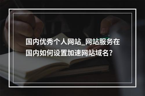 国内优秀个人网站_网站服务在国内如何设置加速网站域名?