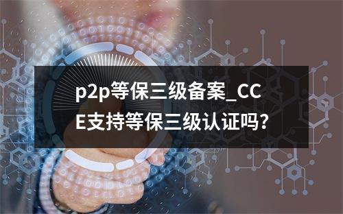 p2p等保三级备案_CCE支持等保三级认证吗?