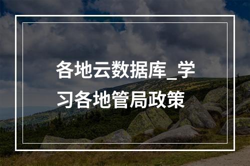 各地云数据库_学习各地管局政策