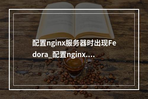 配置nginx服务器时出现Fedora_配置nginx.conf