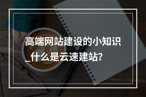 高端网站建设的小知识_什么是云速建站?