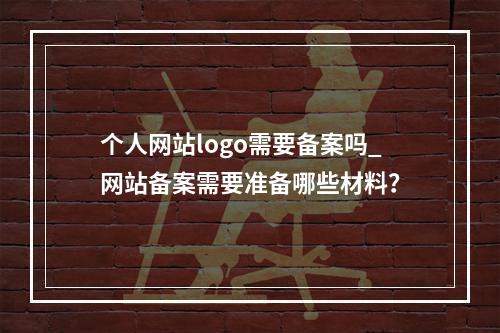个人网站logo需要备案吗_网站备案需要准备哪些材料?