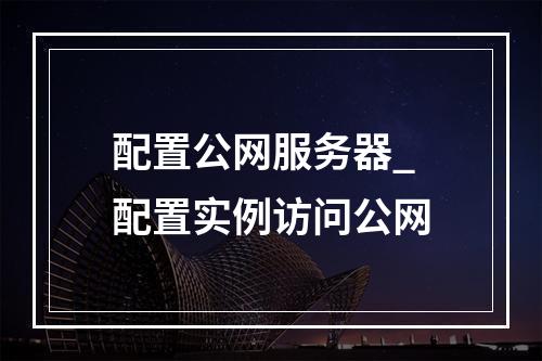 配置公网服务器_配置实例访问公网