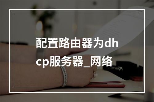 配置路由器为dhcp服务器_网络