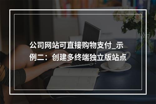 公司网站可直接购物支付_示例二:创建多终端独立版站点