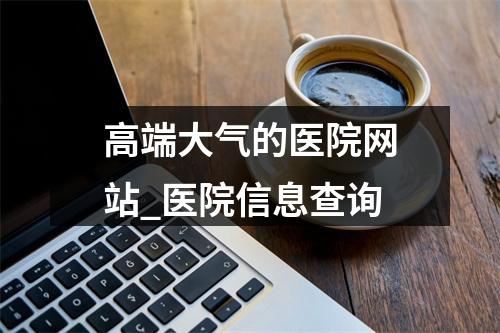 高端大气的医院网站_医院信息查询