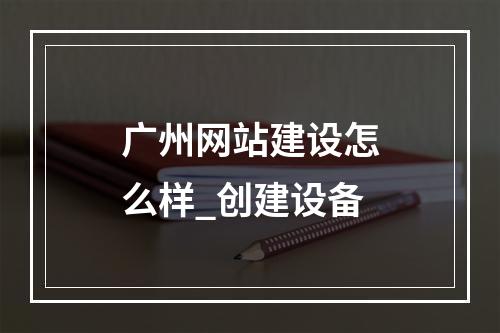 广州网站建设怎么样_创建设备