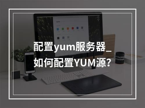 配置yum服务器_如何配置YUM源?