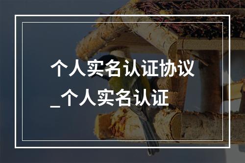 个人实名认证协议_个人实名认证