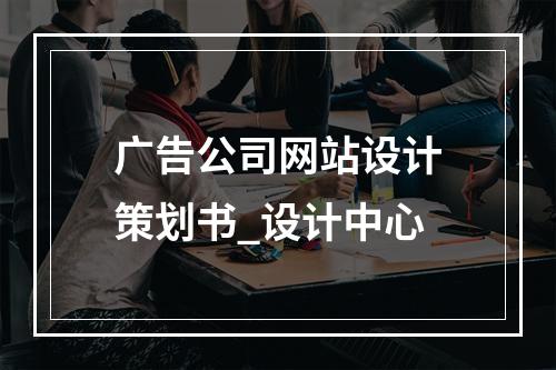 广告公司网站设计策划书_设计中心