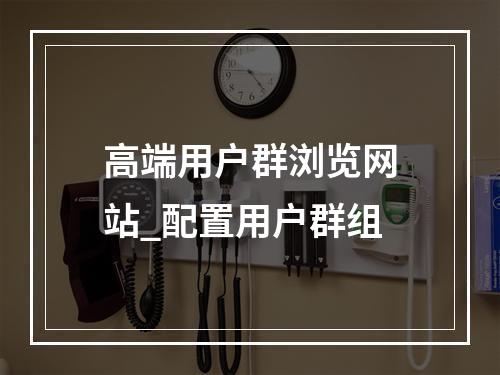 高端用户群浏览网站_配置用户群组