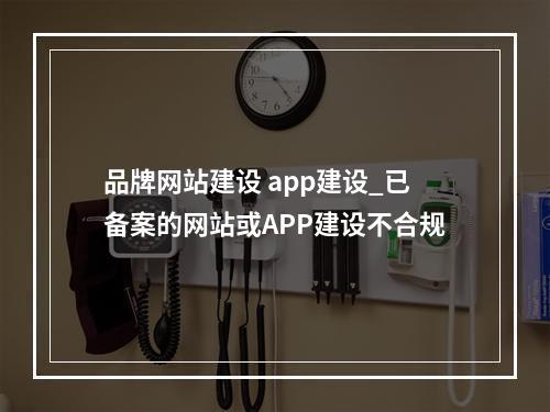 品牌网站建设 app建设_已备案的网站或APP建设不合规