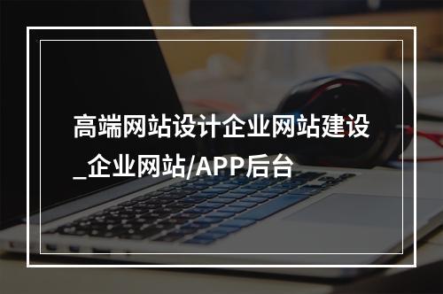 高端网站设计企业网站建设_企业网站/APP后台