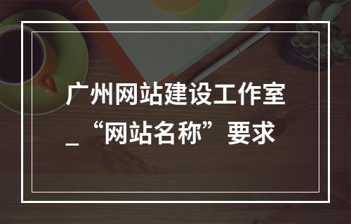 广州网站建设工作室_“网站名称”要求