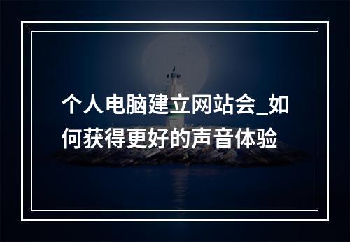 个人电脑建立网站会_如何获得更好的声音体验