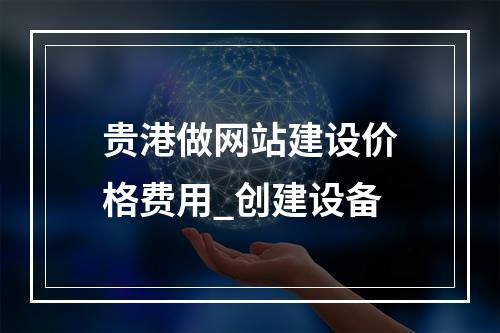 贵港做网站建设价格费用_创建设备