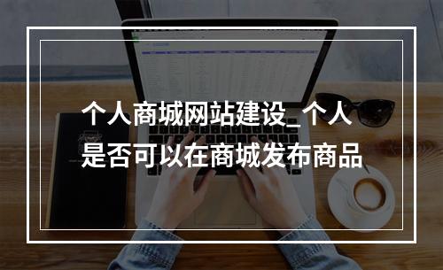 个人商城网站建设_个人是否可以在商城发布商品