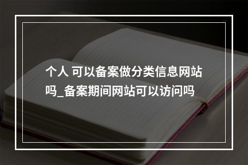 个人 可以备案做分类信息网站吗_备案期间网站可以访问吗
