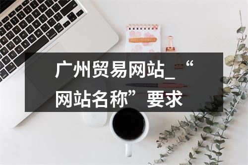 广州贸易网站_“网站名称”要求