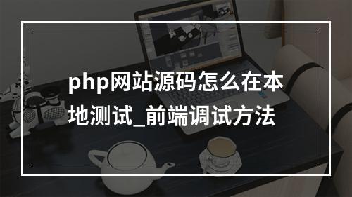 php网站源码怎么在本地测试_前端调试方法