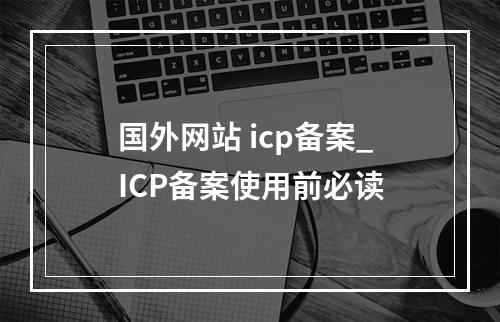 国外网站 icp备案_ICP备案使用前必读