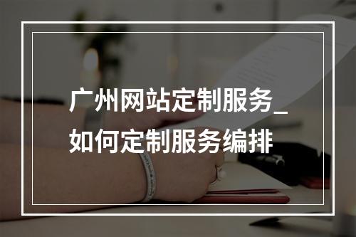 广州网站定制服务_如何定制服务编排