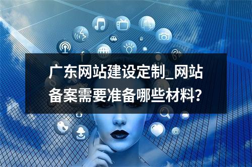 广东网站建设定制_网站备案需要准备哪些材料?