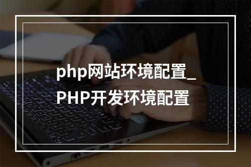 php网站环境配置_PHP开发环境配置