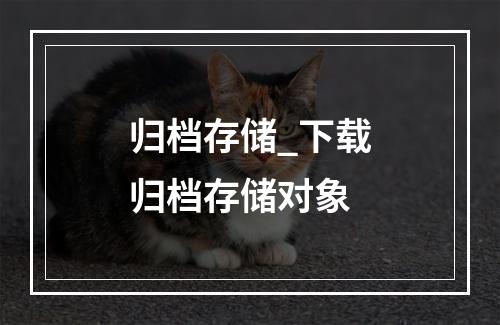 归档存储_下载归档存储对象