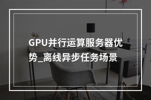 GPU并行运算服务器优势_离线异步任务场景