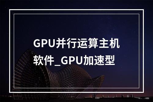 GPU并行运算主机软件_GPU加速型