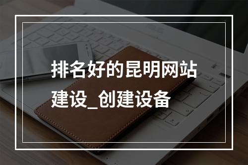 排名好的昆明网站建设_创建设备