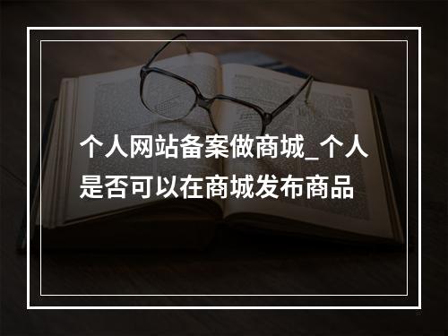个人网站备案做商城_个人是否可以在商城发布商品