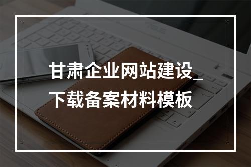 甘肃企业网站建设_下载备案材料模板