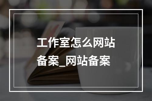 工作室怎么网站备案_网站备案