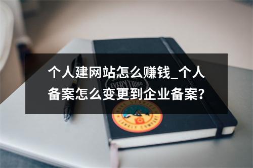 个人建网站怎么赚钱_个人备案怎么变更到企业备案?