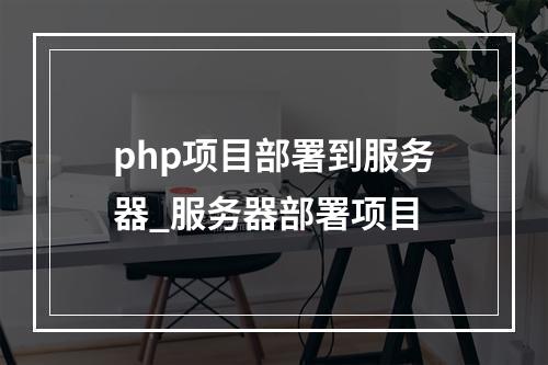 php项目部署到服务器_服务器部署项目