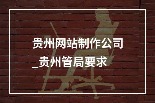 贵州网站制作公司_贵州管局要求