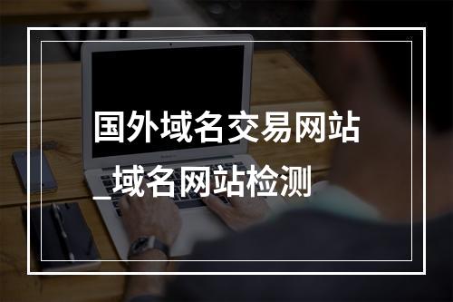 国外域名交易网站_域名网站检测
