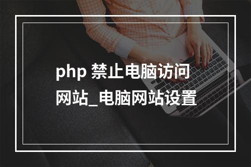 php 禁止电脑访问网站_电脑网站设置