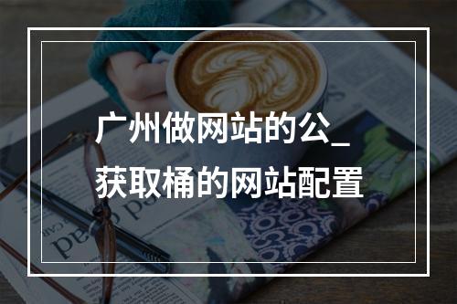 广州做网站的公_获取桶的网站配置