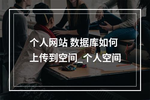 个人网站 数据库如何上传到空间_个人空间