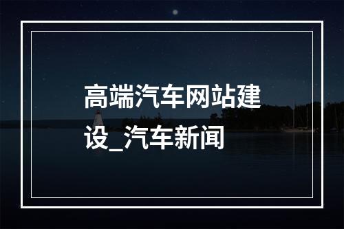 高端汽车网站建设_汽车新闻