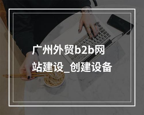 广州外贸b2b网站建设_创建设备