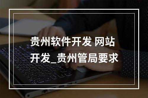 贵州软件开发 网站开发_贵州管局要求