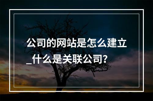 公司的网站是怎么建立_什么是关联公司?