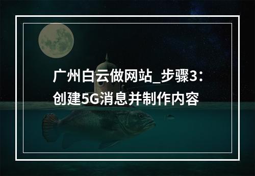 广州白云做网站_步骤3:创建5G消息并制作内容